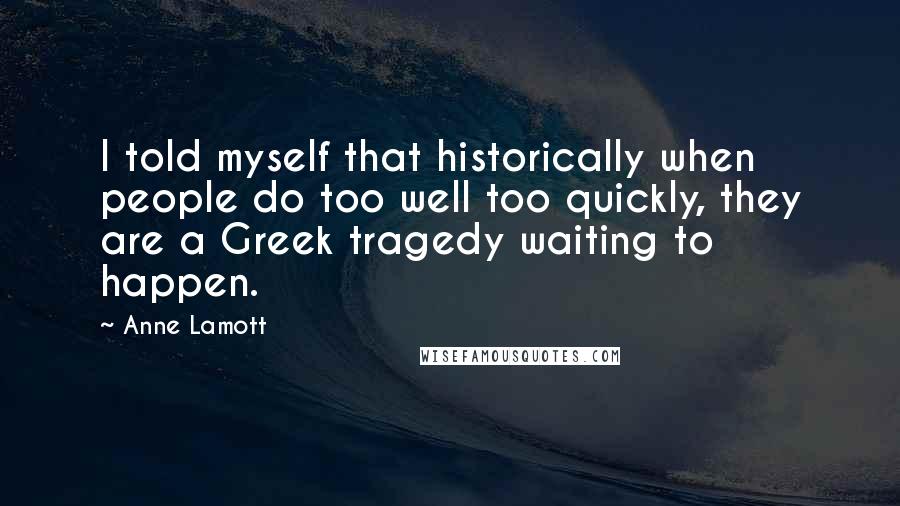 Anne Lamott Quotes: I told myself that historically when people do too well too quickly, they are a Greek tragedy waiting to happen.
