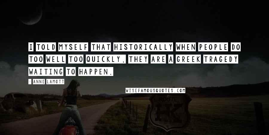 Anne Lamott Quotes: I told myself that historically when people do too well too quickly, they are a Greek tragedy waiting to happen.