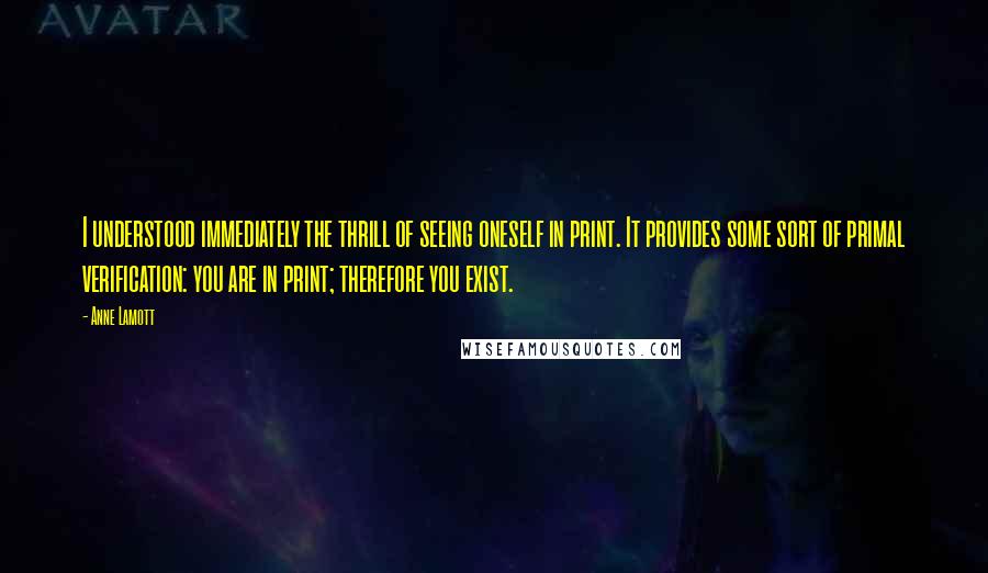 Anne Lamott Quotes: I understood immediately the thrill of seeing oneself in print. It provides some sort of primal verification: you are in print; therefore you exist.