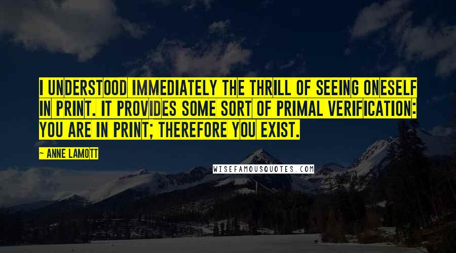 Anne Lamott Quotes: I understood immediately the thrill of seeing oneself in print. It provides some sort of primal verification: you are in print; therefore you exist.