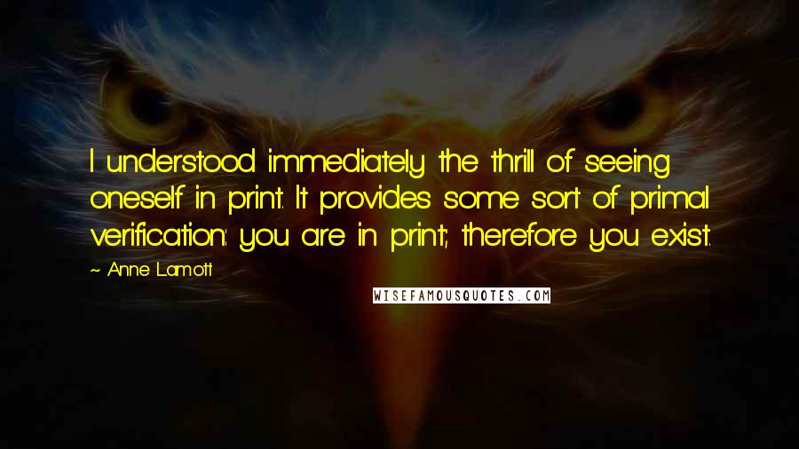 Anne Lamott Quotes: I understood immediately the thrill of seeing oneself in print. It provides some sort of primal verification: you are in print; therefore you exist.