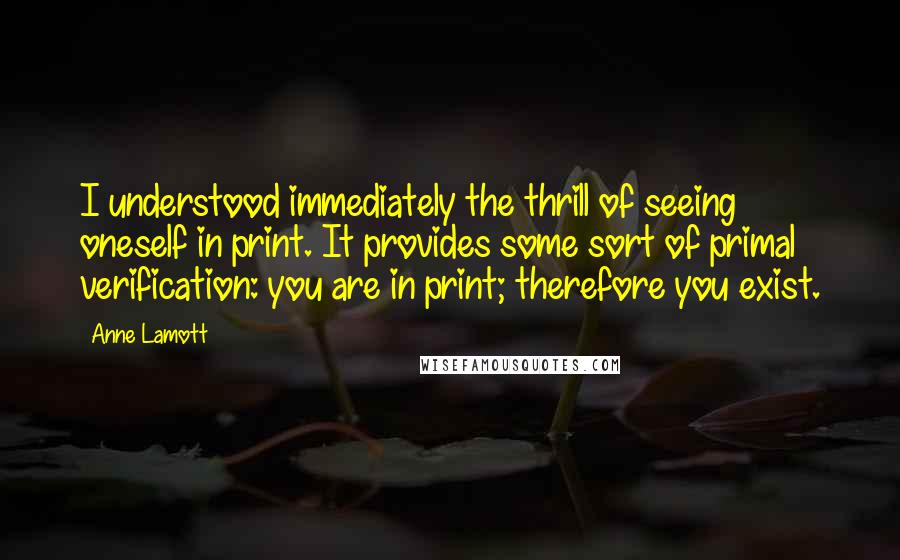 Anne Lamott Quotes: I understood immediately the thrill of seeing oneself in print. It provides some sort of primal verification: you are in print; therefore you exist.