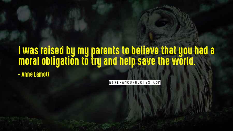 Anne Lamott Quotes: I was raised by my parents to believe that you had a moral obligation to try and help save the world.