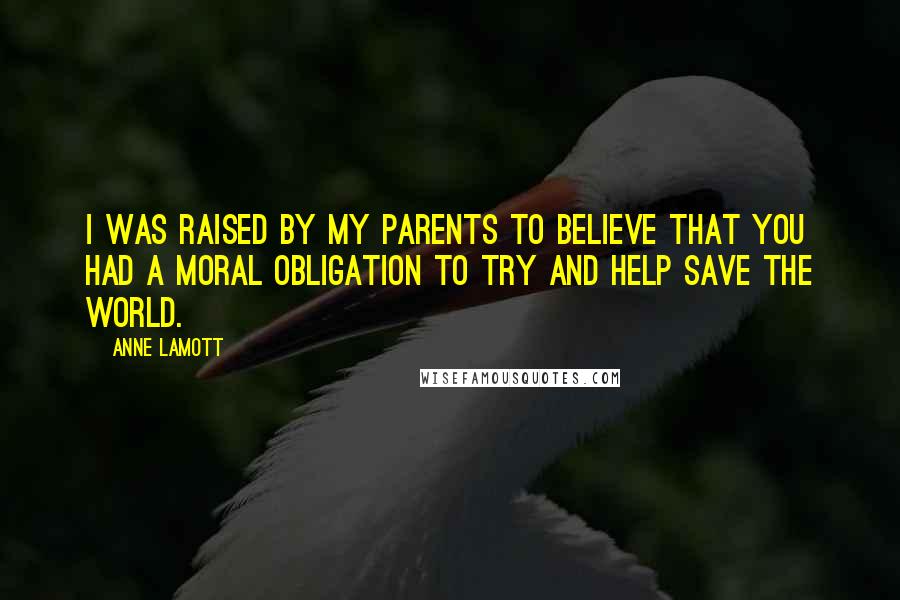 Anne Lamott Quotes: I was raised by my parents to believe that you had a moral obligation to try and help save the world.