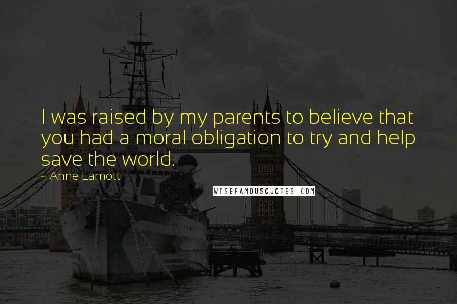 Anne Lamott Quotes: I was raised by my parents to believe that you had a moral obligation to try and help save the world.