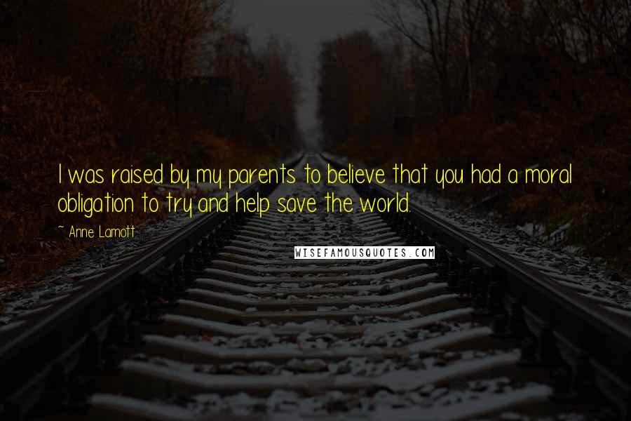 Anne Lamott Quotes: I was raised by my parents to believe that you had a moral obligation to try and help save the world.