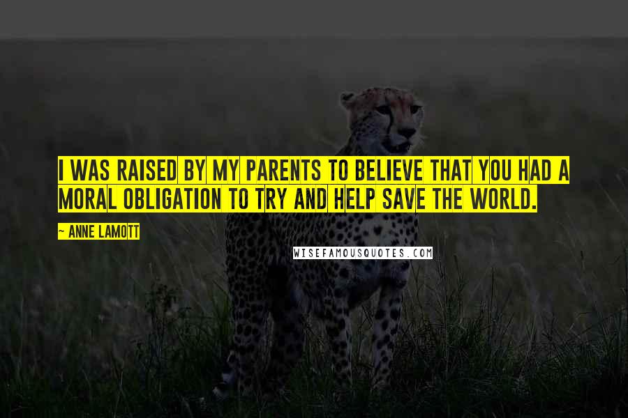 Anne Lamott Quotes: I was raised by my parents to believe that you had a moral obligation to try and help save the world.