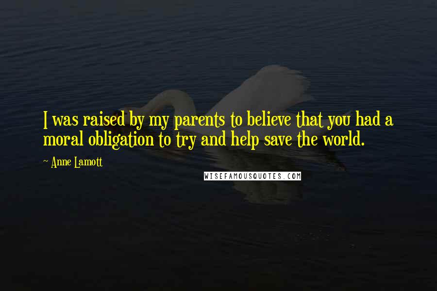 Anne Lamott Quotes: I was raised by my parents to believe that you had a moral obligation to try and help save the world.