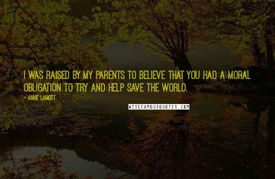 Anne Lamott Quotes: I was raised by my parents to believe that you had a moral obligation to try and help save the world.