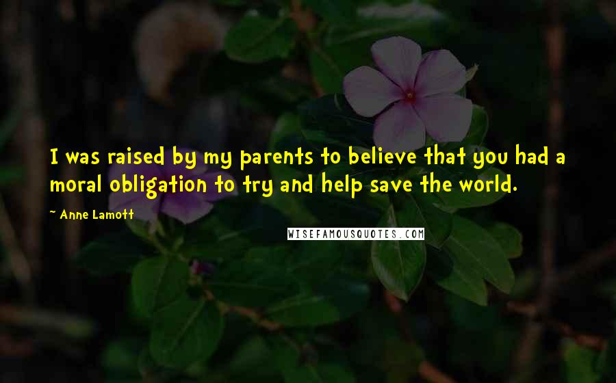 Anne Lamott Quotes: I was raised by my parents to believe that you had a moral obligation to try and help save the world.