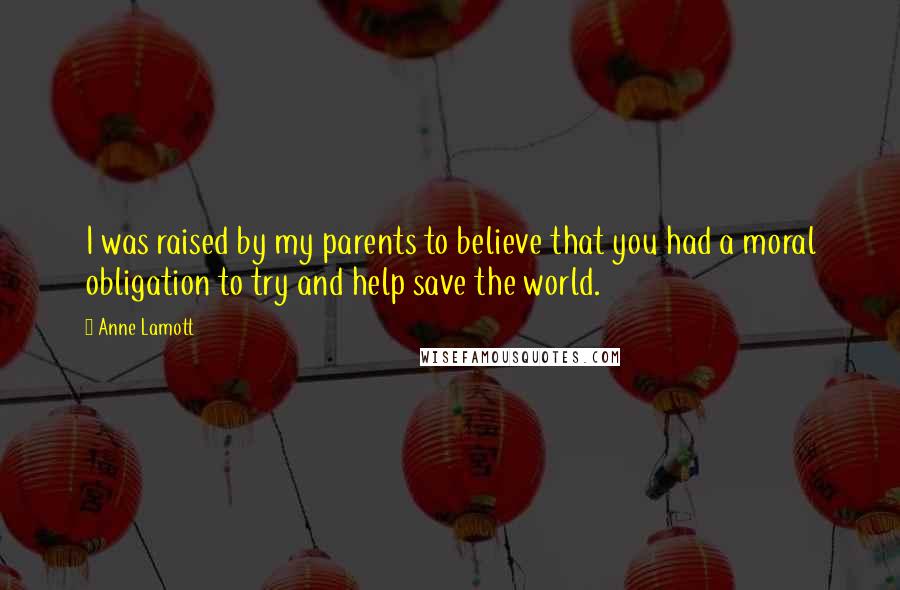 Anne Lamott Quotes: I was raised by my parents to believe that you had a moral obligation to try and help save the world.