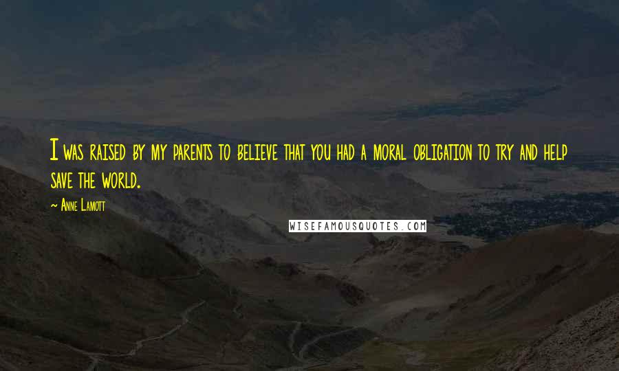 Anne Lamott Quotes: I was raised by my parents to believe that you had a moral obligation to try and help save the world.