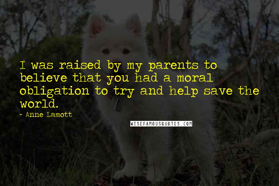 Anne Lamott Quotes: I was raised by my parents to believe that you had a moral obligation to try and help save the world.