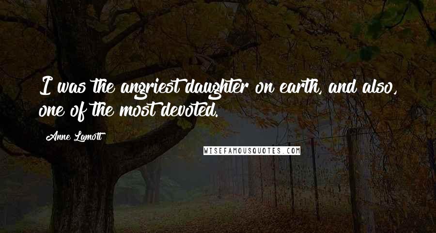 Anne Lamott Quotes: I was the angriest daughter on earth, and also, one of the most devoted.