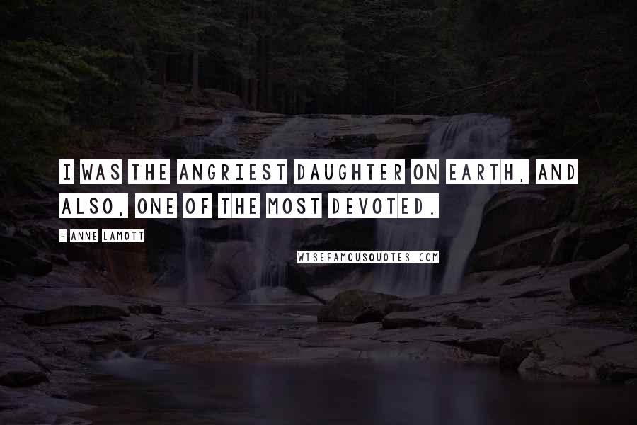 Anne Lamott Quotes: I was the angriest daughter on earth, and also, one of the most devoted.