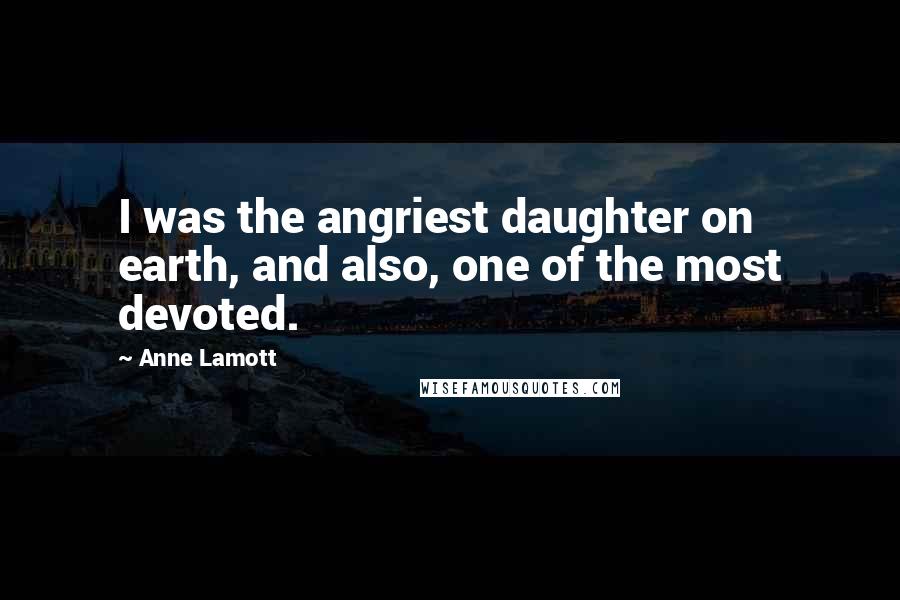 Anne Lamott Quotes: I was the angriest daughter on earth, and also, one of the most devoted.