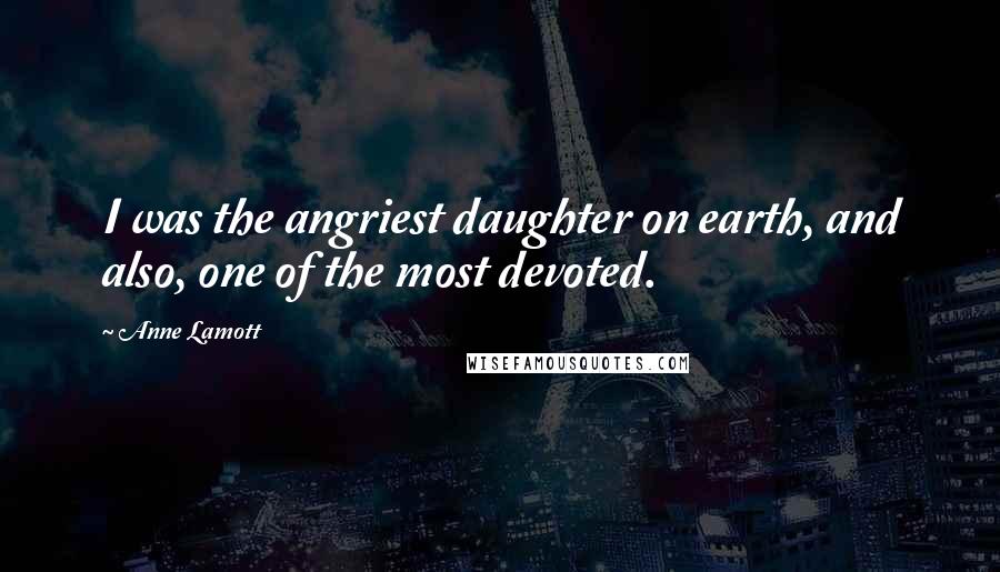 Anne Lamott Quotes: I was the angriest daughter on earth, and also, one of the most devoted.