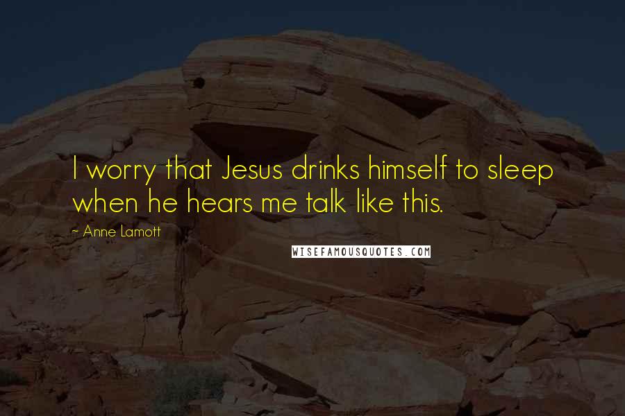 Anne Lamott Quotes: I worry that Jesus drinks himself to sleep when he hears me talk like this.