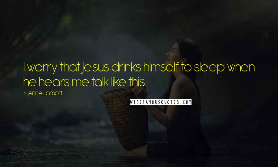 Anne Lamott Quotes: I worry that Jesus drinks himself to sleep when he hears me talk like this.