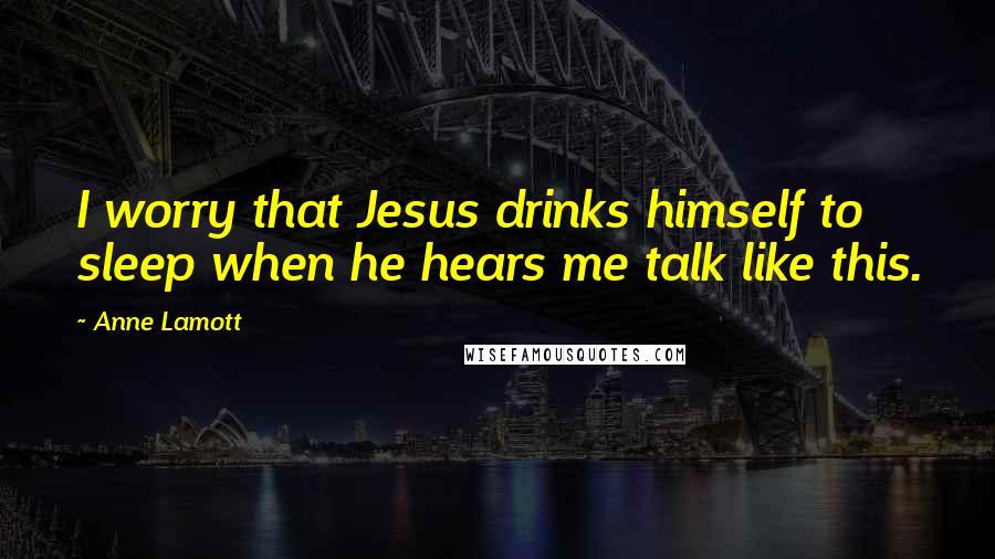 Anne Lamott Quotes: I worry that Jesus drinks himself to sleep when he hears me talk like this.