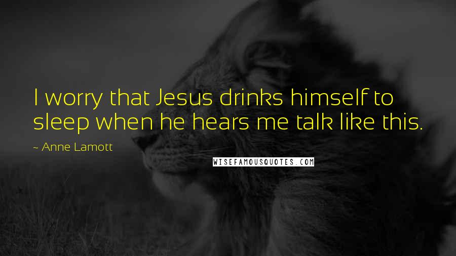 Anne Lamott Quotes: I worry that Jesus drinks himself to sleep when he hears me talk like this.