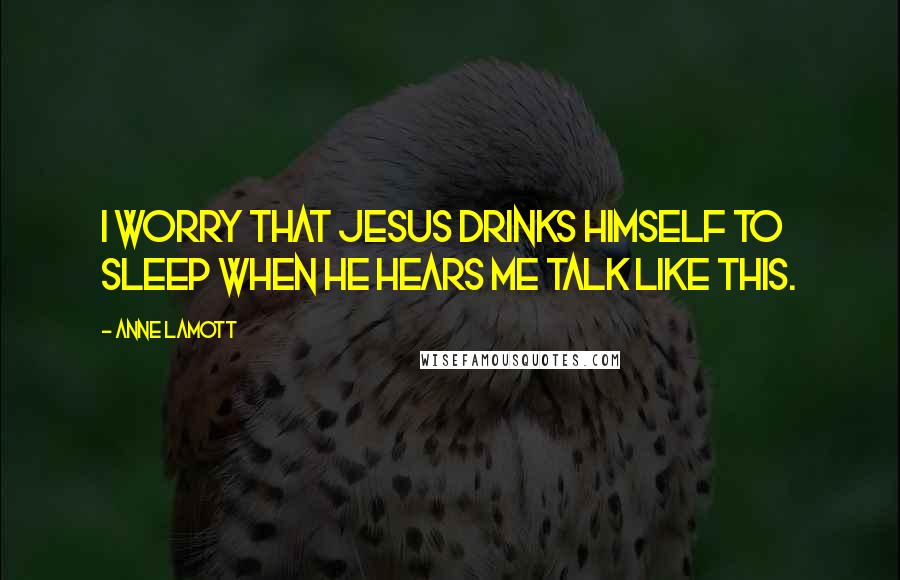 Anne Lamott Quotes: I worry that Jesus drinks himself to sleep when he hears me talk like this.