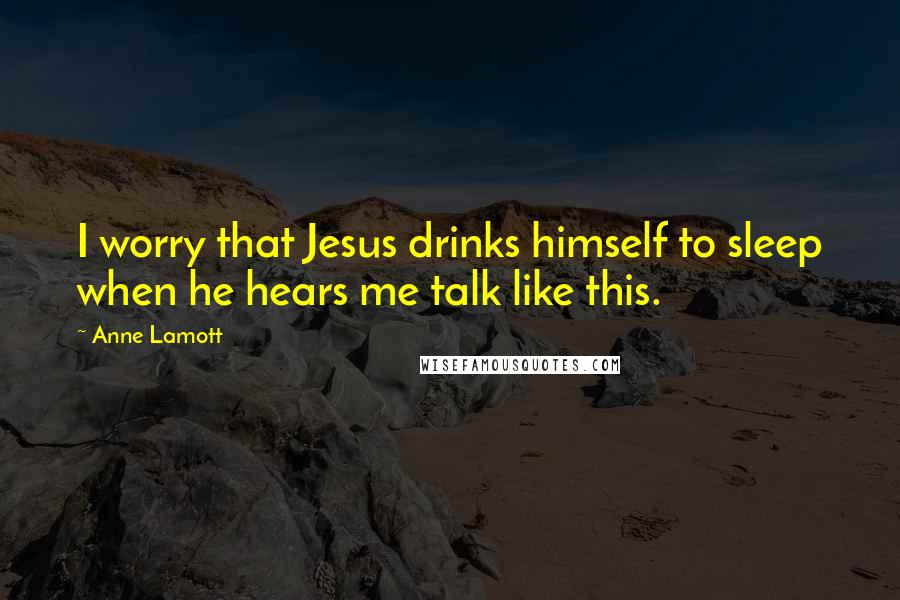 Anne Lamott Quotes: I worry that Jesus drinks himself to sleep when he hears me talk like this.
