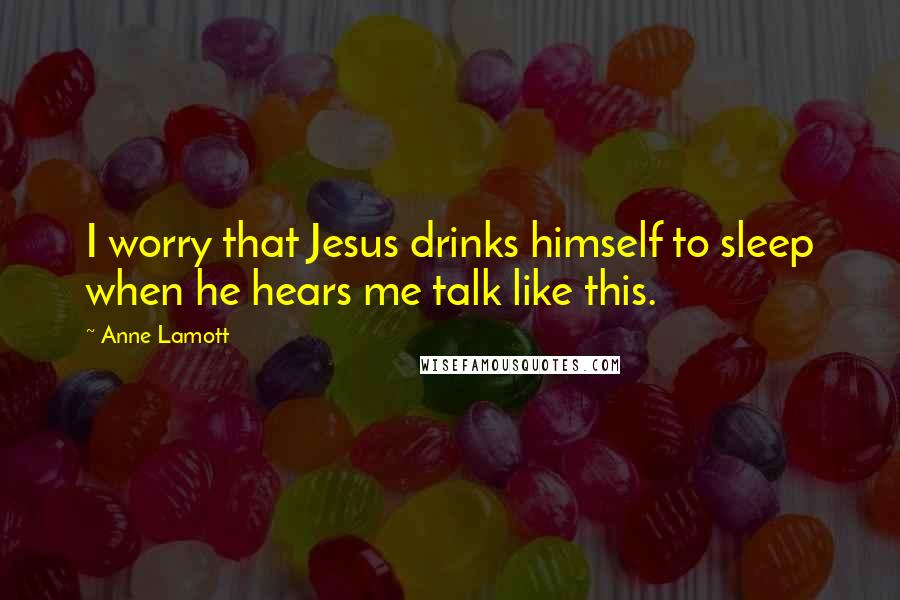 Anne Lamott Quotes: I worry that Jesus drinks himself to sleep when he hears me talk like this.