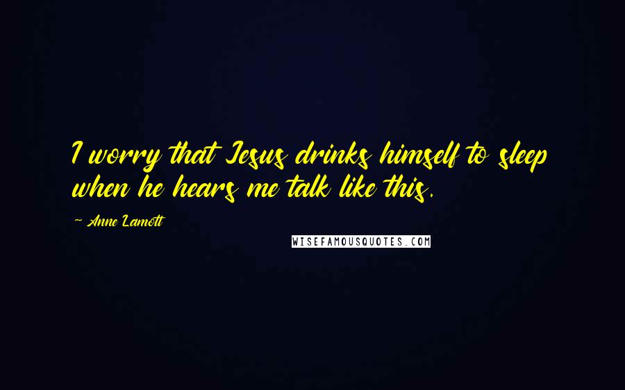 Anne Lamott Quotes: I worry that Jesus drinks himself to sleep when he hears me talk like this.