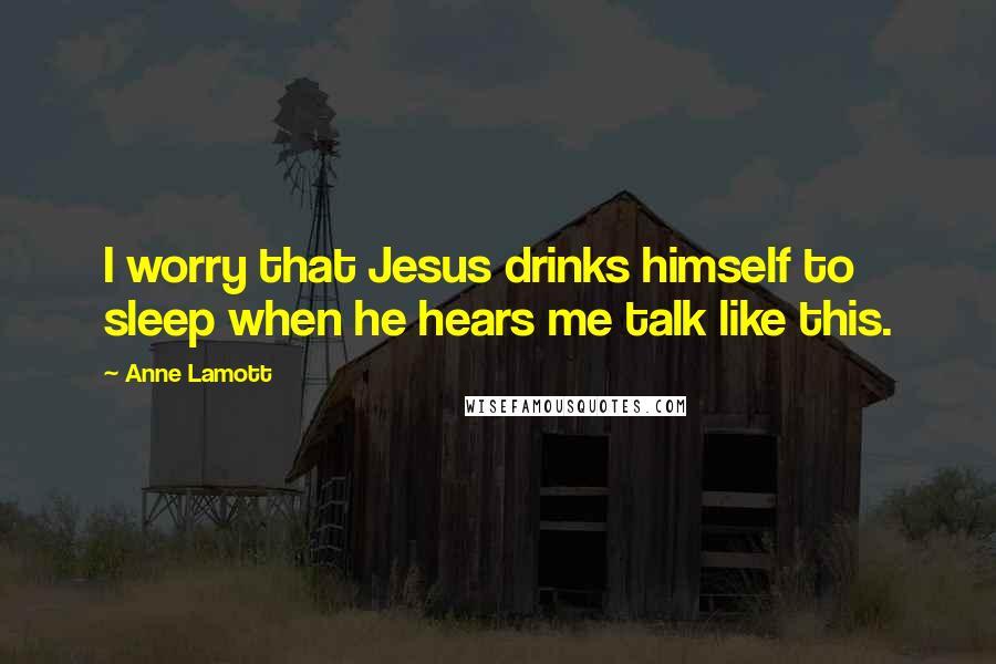 Anne Lamott Quotes: I worry that Jesus drinks himself to sleep when he hears me talk like this.