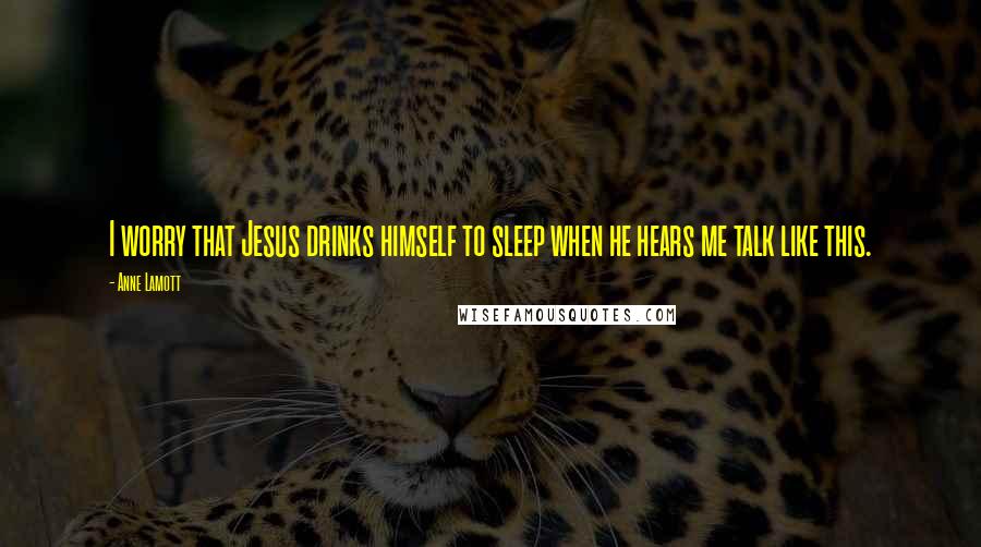 Anne Lamott Quotes: I worry that Jesus drinks himself to sleep when he hears me talk like this.