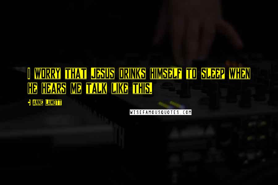 Anne Lamott Quotes: I worry that Jesus drinks himself to sleep when he hears me talk like this.