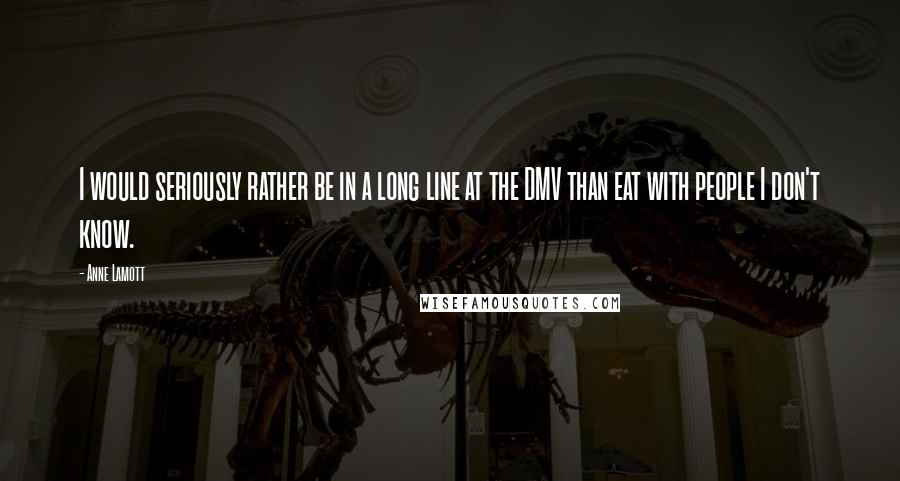 Anne Lamott Quotes: I would seriously rather be in a long line at the DMV than eat with people I don't know.