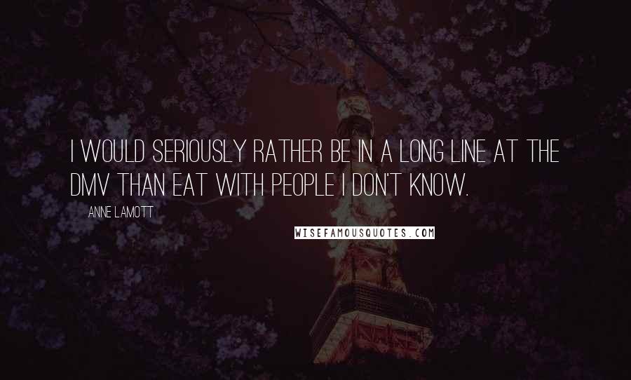 Anne Lamott Quotes: I would seriously rather be in a long line at the DMV than eat with people I don't know.