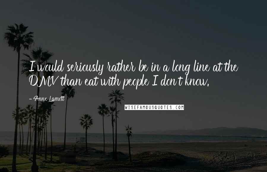 Anne Lamott Quotes: I would seriously rather be in a long line at the DMV than eat with people I don't know.