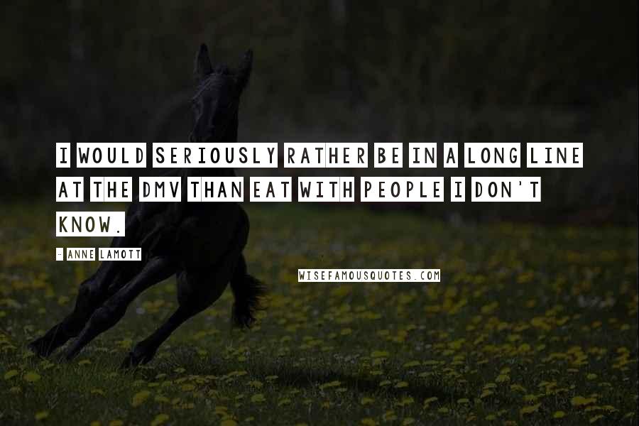 Anne Lamott Quotes: I would seriously rather be in a long line at the DMV than eat with people I don't know.