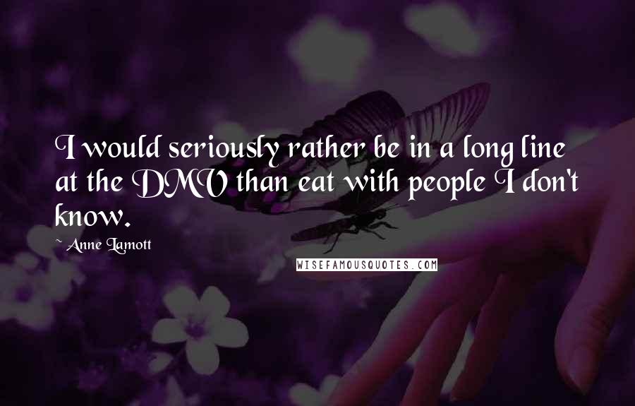 Anne Lamott Quotes: I would seriously rather be in a long line at the DMV than eat with people I don't know.