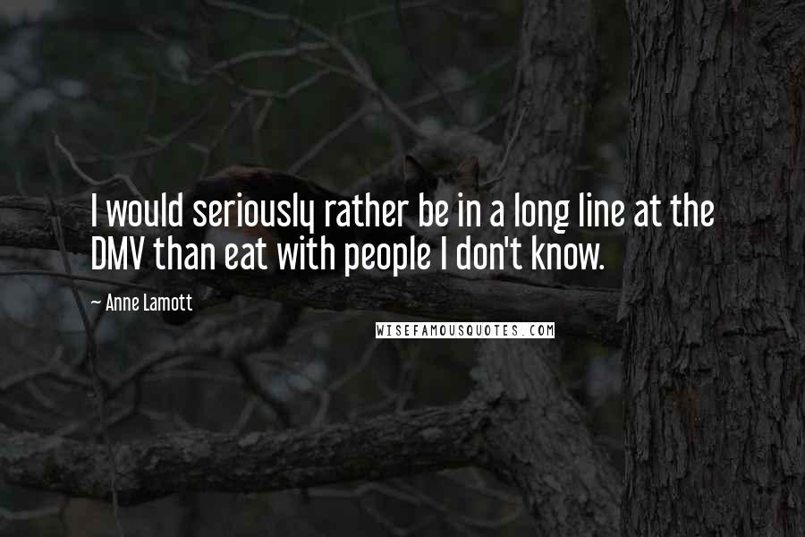 Anne Lamott Quotes: I would seriously rather be in a long line at the DMV than eat with people I don't know.