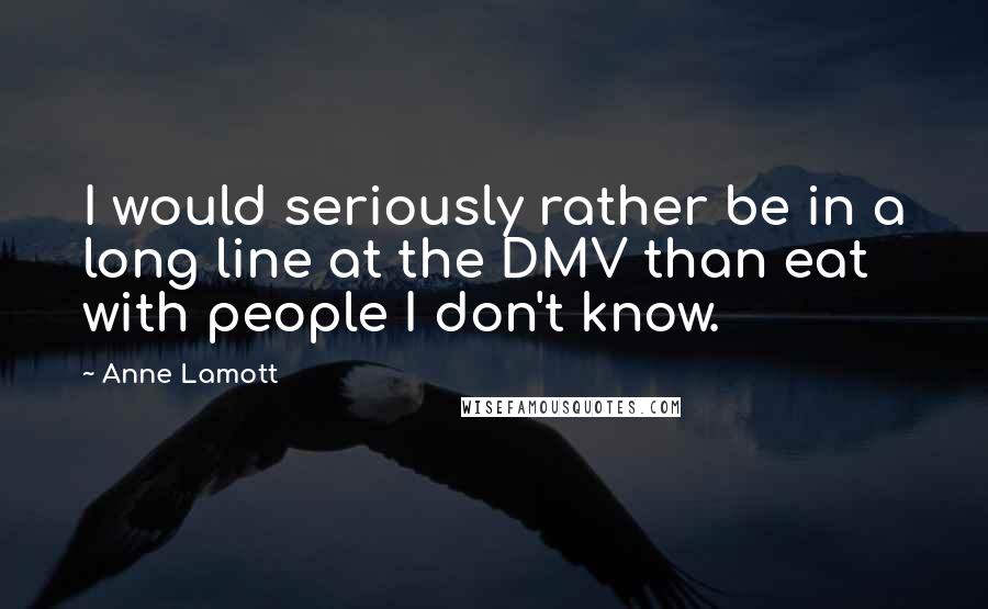 Anne Lamott Quotes: I would seriously rather be in a long line at the DMV than eat with people I don't know.