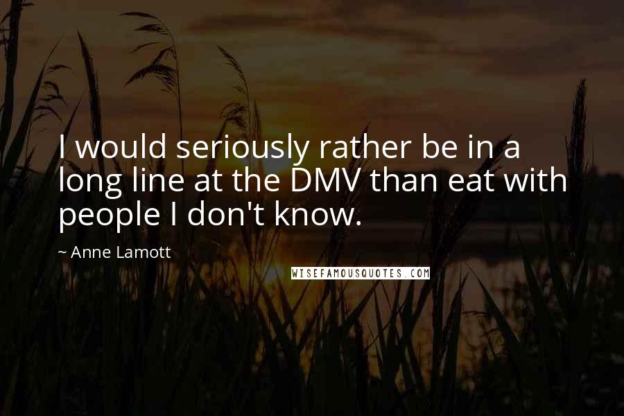 Anne Lamott Quotes: I would seriously rather be in a long line at the DMV than eat with people I don't know.