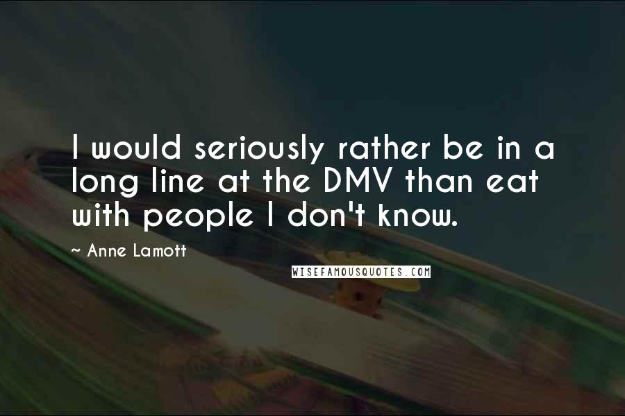 Anne Lamott Quotes: I would seriously rather be in a long line at the DMV than eat with people I don't know.