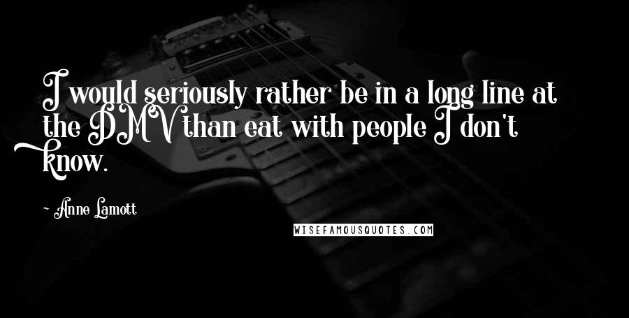 Anne Lamott Quotes: I would seriously rather be in a long line at the DMV than eat with people I don't know.