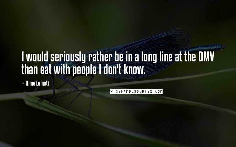 Anne Lamott Quotes: I would seriously rather be in a long line at the DMV than eat with people I don't know.