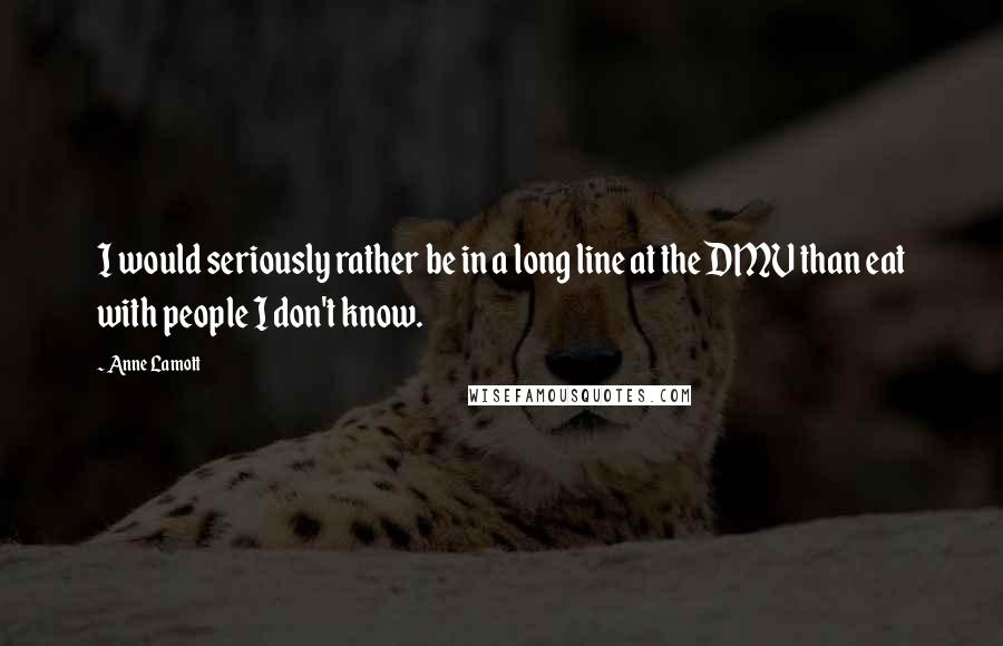 Anne Lamott Quotes: I would seriously rather be in a long line at the DMV than eat with people I don't know.