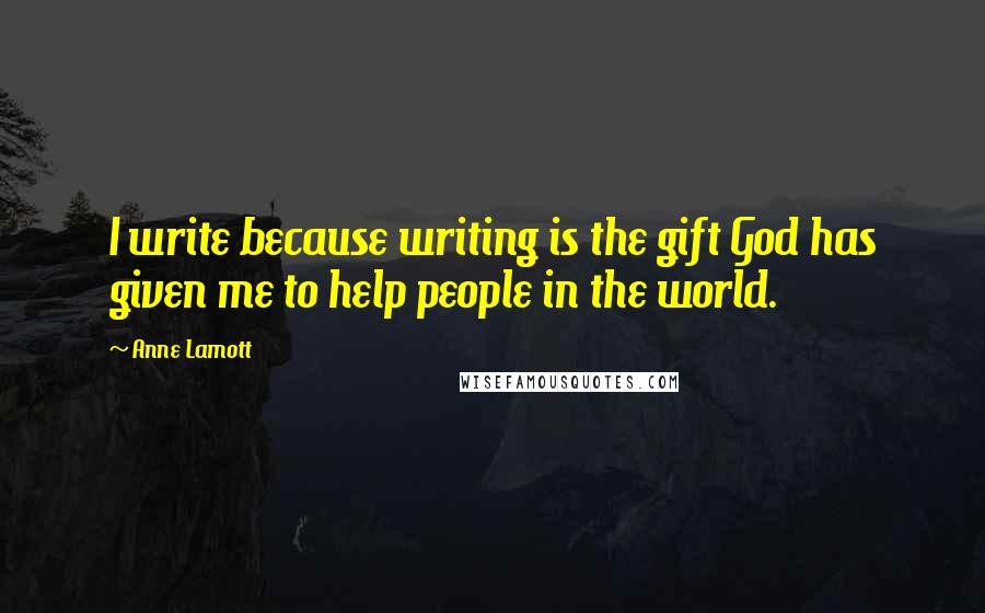 Anne Lamott Quotes: I write because writing is the gift God has given me to help people in the world.