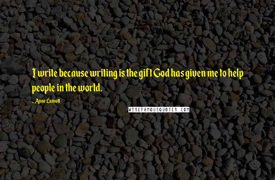Anne Lamott Quotes: I write because writing is the gift God has given me to help people in the world.