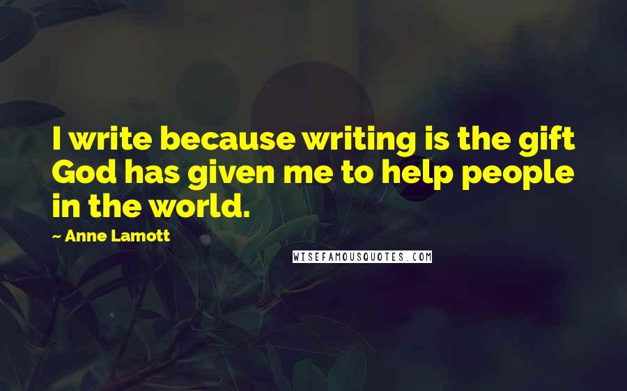 Anne Lamott Quotes: I write because writing is the gift God has given me to help people in the world.