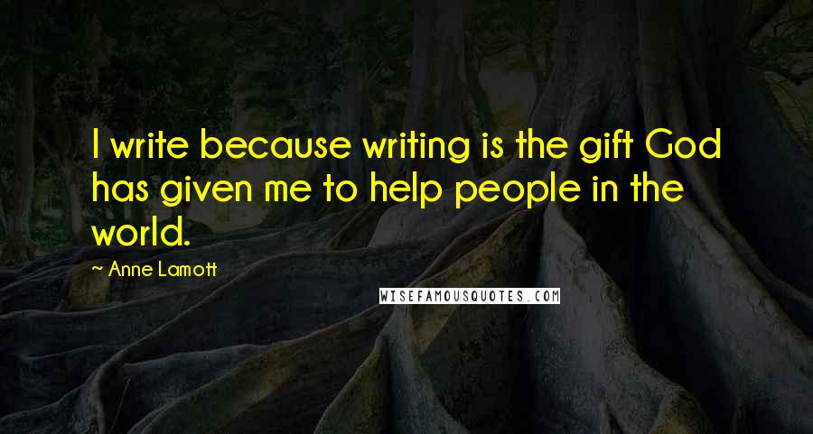 Anne Lamott Quotes: I write because writing is the gift God has given me to help people in the world.