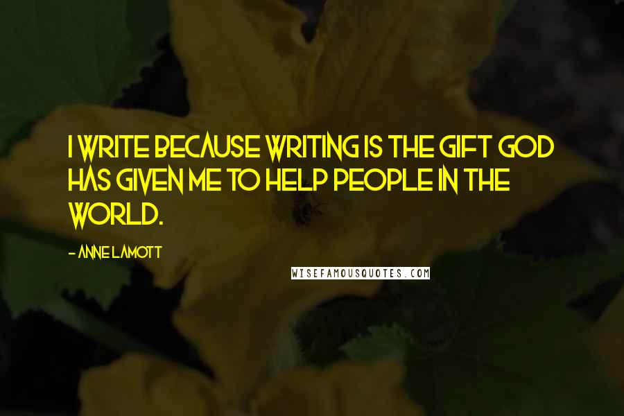 Anne Lamott Quotes: I write because writing is the gift God has given me to help people in the world.