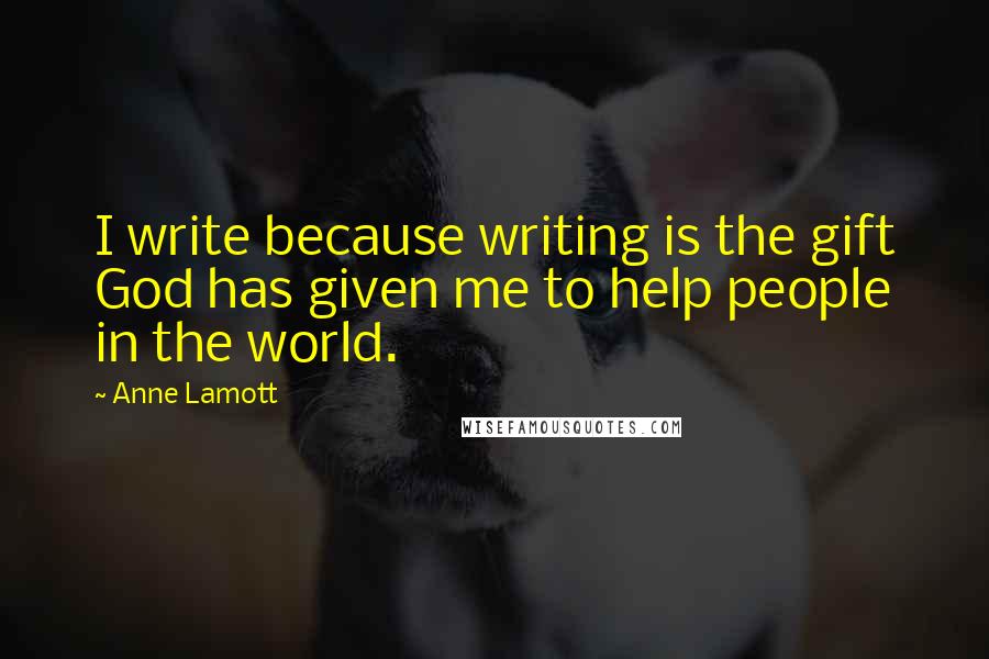 Anne Lamott Quotes: I write because writing is the gift God has given me to help people in the world.